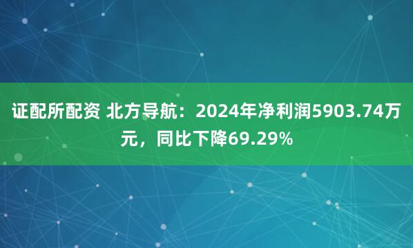 证配所配资 北方导航：2024年净利润5903.74万元，同比下降69.29%