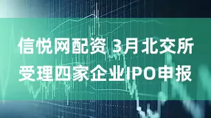 信悦网配资 3月北交所受理四家企业IPO申报
