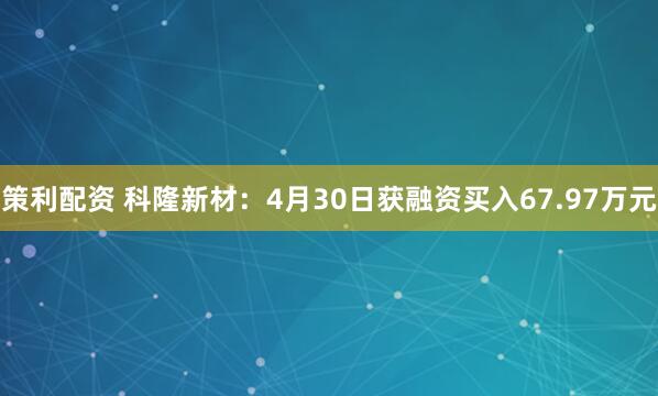 策利配资 科隆新材：4月30日获融资买入67.97万元