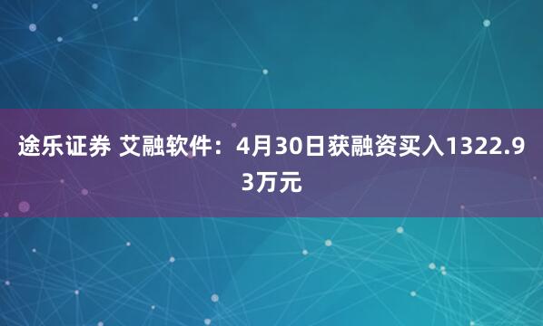 途乐证券 艾融软件：4月30日获融资买入1322.93万元