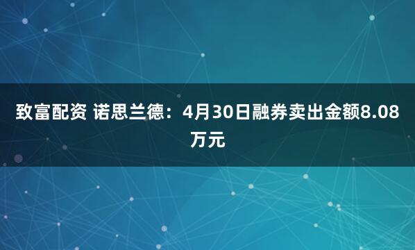 致富配资 诺思兰德：4月30日融券卖出金额8.08万元