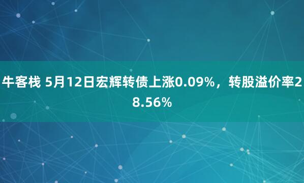 牛客栈 5月12日宏辉转债上涨0.09%，转股溢价率28.56%