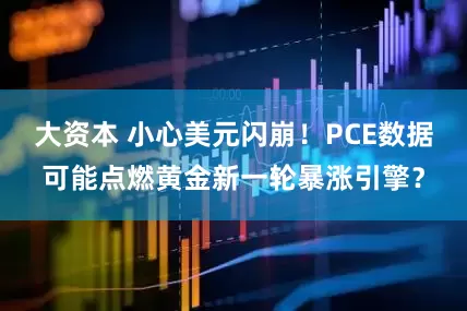 大资本 小心美元闪崩！PCE数据可能点燃黄金新一轮暴涨引擎？