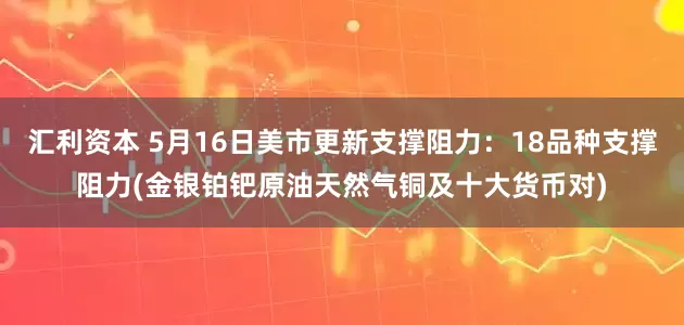 汇利资本 5月16日美市更新支撑阻力：18品种支撑阻力(金银铂钯原油天然气铜及十大货币对)