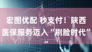 宏图优配 秒支付！陕西医保服务迈入“刷脸时代”