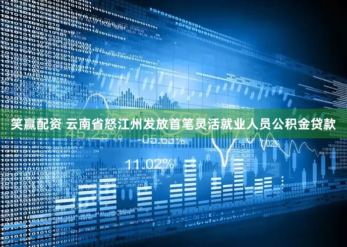 笑赢配资 云南省怒江州发放首笔灵活就业人员公积金贷款