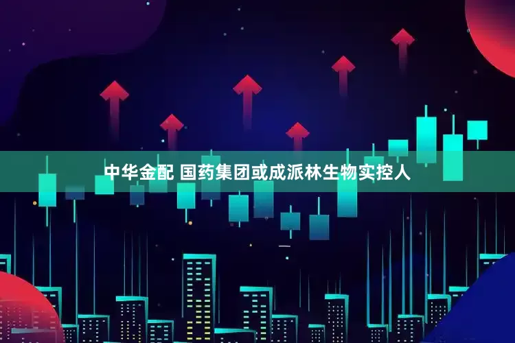 中华金配 国药集团或成派林生物实控人