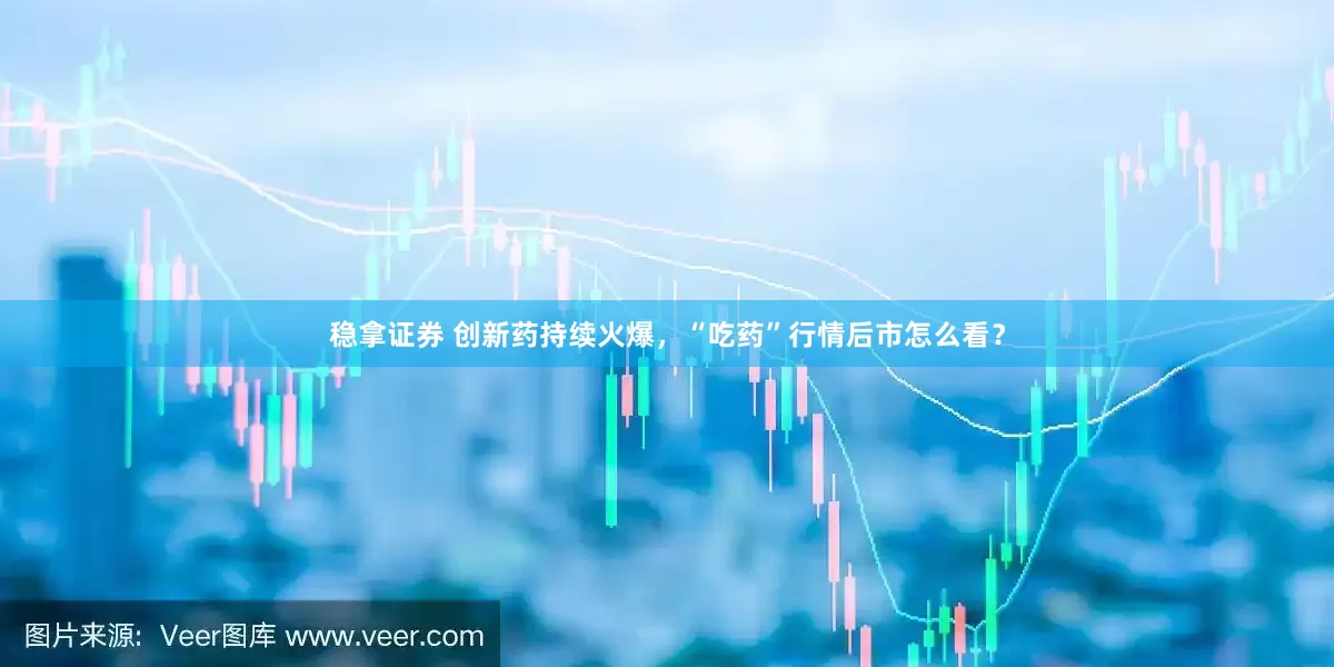 稳拿证券 创新药持续火爆，“吃药”行情后市怎么看？