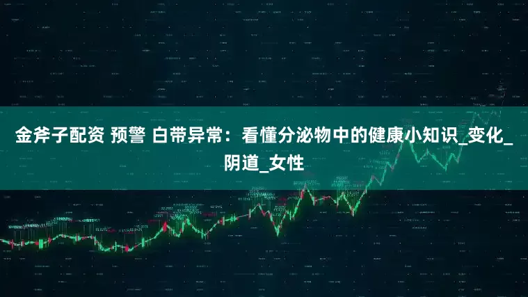 金斧子配资 预警 白带异常：看懂分泌物中的健康小知识_变化_阴道_女性