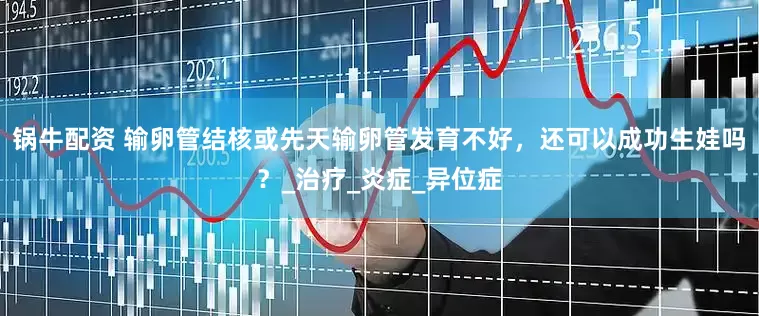 锅牛配资 输卵管结核或先天输卵管发育不好，还可以成功生娃吗？_治疗_炎症_异位症