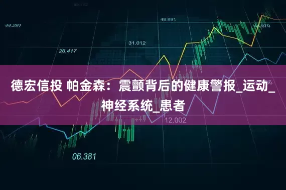 德宏信投 帕金森：震颤背后的健康警报_运动_神经系统_患者