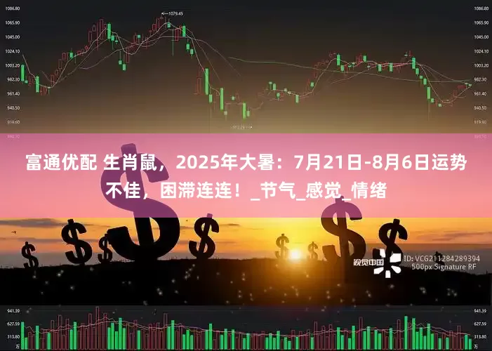 富通优配 生肖鼠，2025年大暑：7月21日-8月6日运势不佳，困滞连连！_节气_感觉_情绪