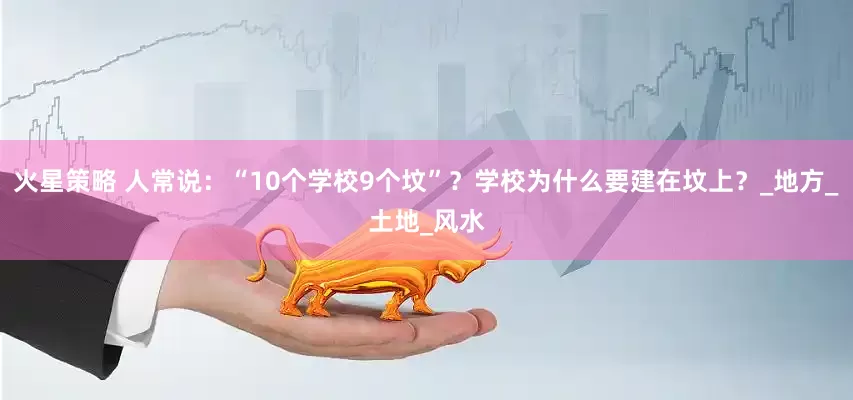 火星策略 人常说：“10个学校9个坟”？学校为什么要建在坟上？_地方_土地_风水