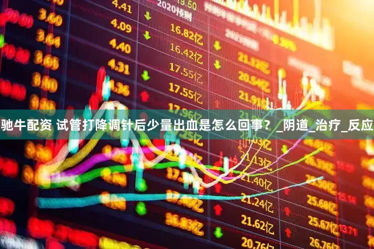 驰牛配资 试管打降调针后少量出血是怎么回事？_阴道_治疗_反应