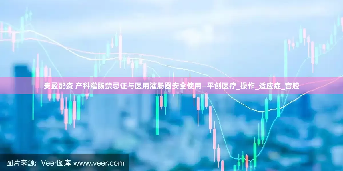 贵盈配资 产科灌肠禁忌证与医用灌肠器安全使用—平创医疗_操作_适应症_宫腔