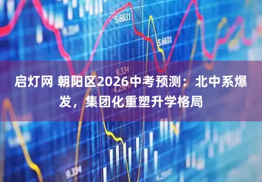 启灯网 朝阳区2026中考预测：北中系爆发，集团化重塑升学格局