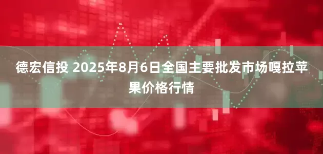 德宏信投 2025年8月6日全国主要批发市场嘎拉苹果价格行情