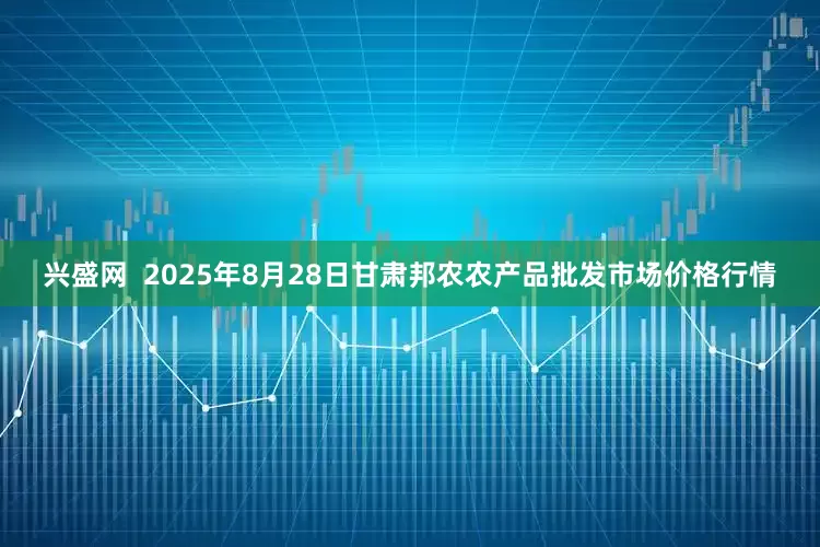 兴盛网  2025年8月28日甘肃邦农农产品批发市场价格行情