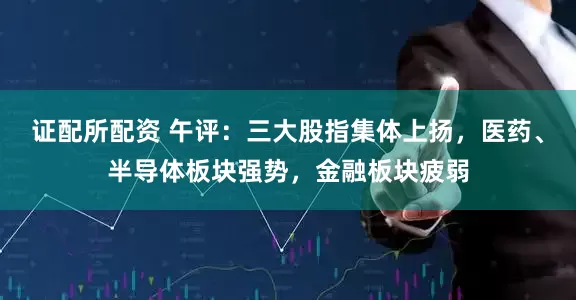 证配所配资 午评：三大股指集体上扬，医药、半导体板块强势，金融板块疲弱