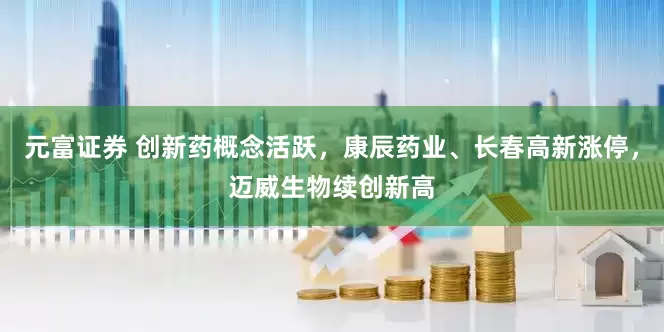 元富证券 创新药概念活跃，康辰药业、长春高新涨停，迈威生物续创新高