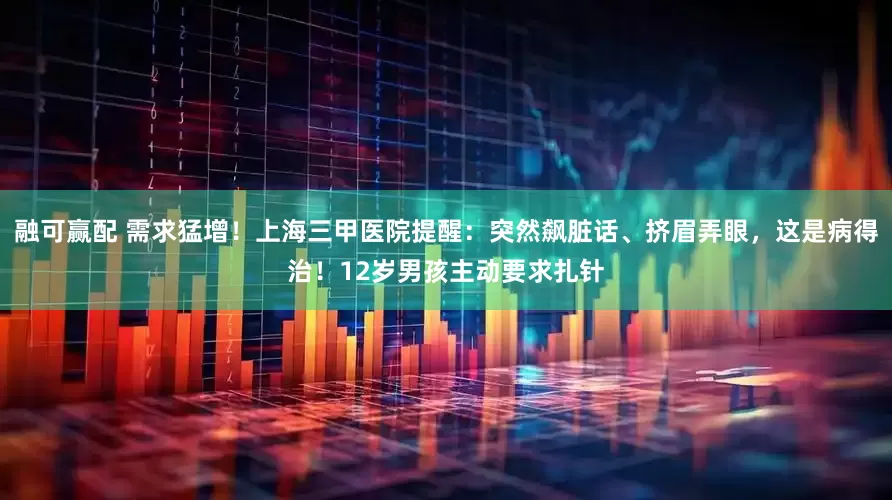 融可赢配 需求猛增！上海三甲医院提醒：突然飙脏话、挤眉弄眼，这是病得治！12岁男孩主动要求扎针