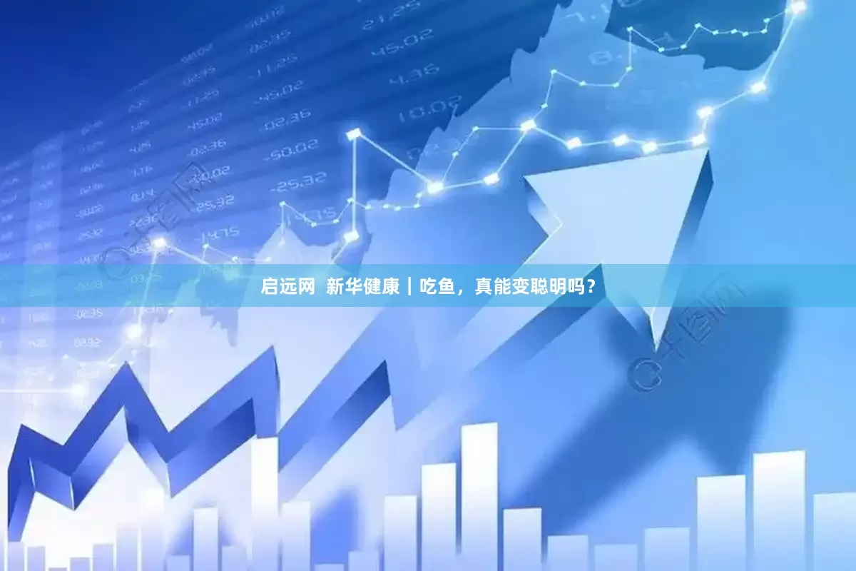 启远网  新华健康｜吃鱼，真能变聪明吗？