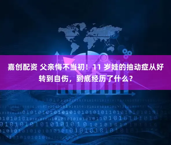 嘉创配资 父亲悔不当初！11 岁娃的抽动症从好转到自伤，到底经历了什么？