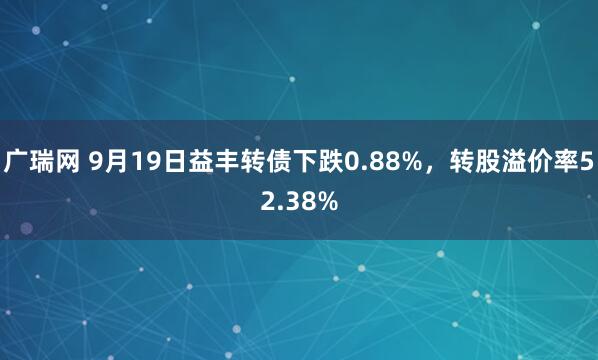 广瑞网 9月19日益丰转债下跌0.88%，转股溢价率52.38%