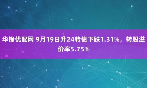 华锋优配网 9月19日升24转债下跌1.31%，转股溢价率5.75%