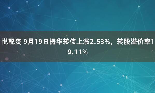 悦配资 9月19日振华转债上涨2.53%，转股溢价率19.11%