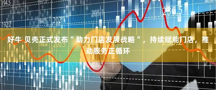 好牛 贝壳正式发布＂助力门店发展战略＂，持续赋能门店，推动服务正循环