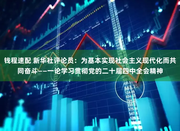 钱程速配 新华社评论员：为基本实现社会主义现代化而共同奋斗——一论学习贯彻党的二十届四中全会精神