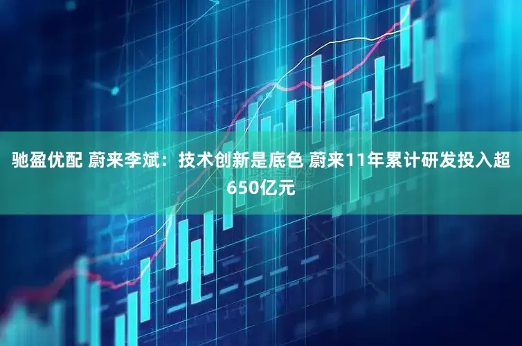 驰盈优配 蔚来李斌：技术创新是底色 蔚来11年累计研发投入超650亿元