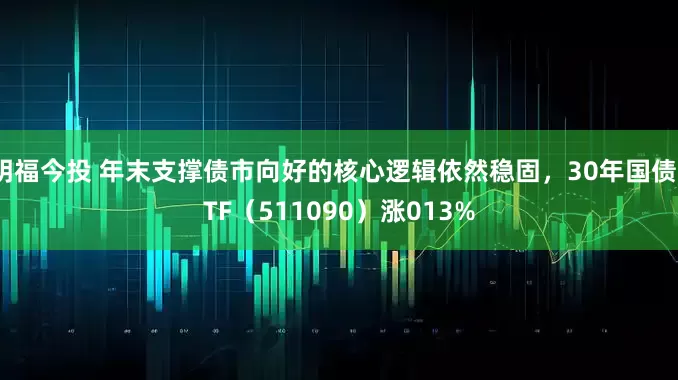 明福今投 年末支撑债市向好的核心逻辑依然稳固，30年国债ETF（511090）涨013%