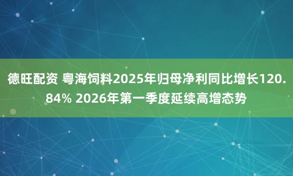 德旺配资 粤海饲料2025年归母净利同比增长120.84% 2026年第一季度延续高增态势