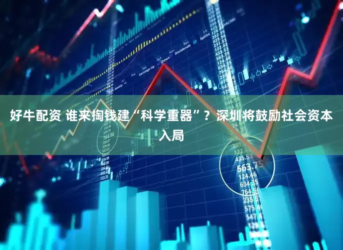 好牛配资 谁来掏钱建“科学重器”？深圳将鼓励社会资本入局