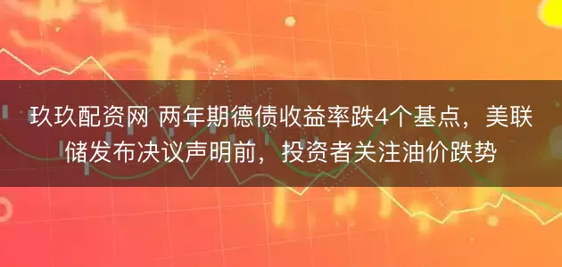 玖玖配资网 两年期德债收益率跌4个基点，美联储发布决议声明前，投资者关注油价跌势