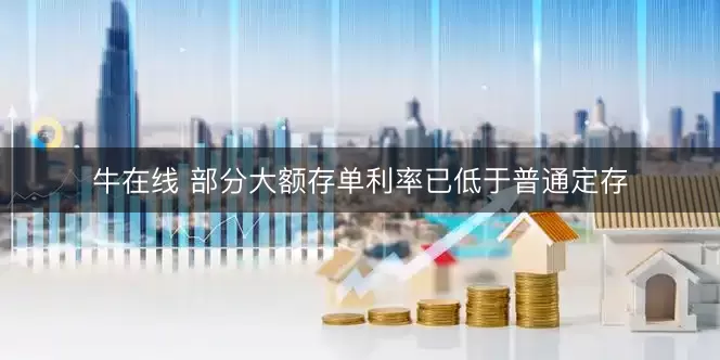 牛在线 部分大额存单利率已低于普通定存